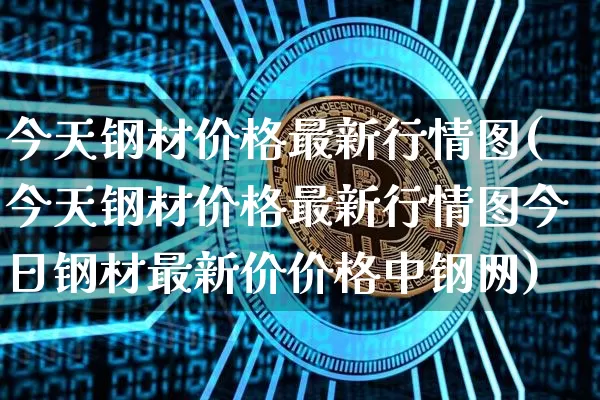 今天钢材价格最新行情图(今天钢材价格最新行情图今日钢材最新价价格中钢网)_https://www.qgjzrcxxzxpt.com_中金所_第1张