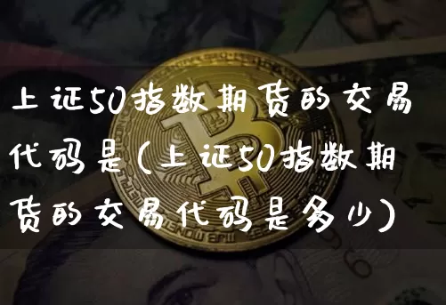 上证50指数期货的交易代码是(上证50指数期货的交易代码是多少)_https://www.qgjzrcxxzxpt.com_大商所_第1张