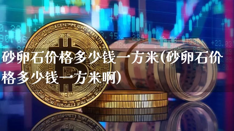 砂卵石价格多少钱一方米(砂卵石价格多少钱一方米啊)_https://www.qgjzrcxxzxpt.com_上期能源_第1张