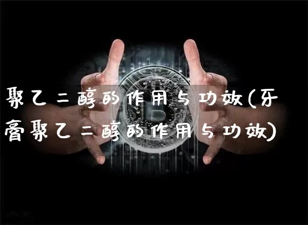 聚乙二醇的作用与功效(牙膏聚乙二醇的作用与功效)_https://www.qgjzrcxxzxpt.com_上期能源_第1张