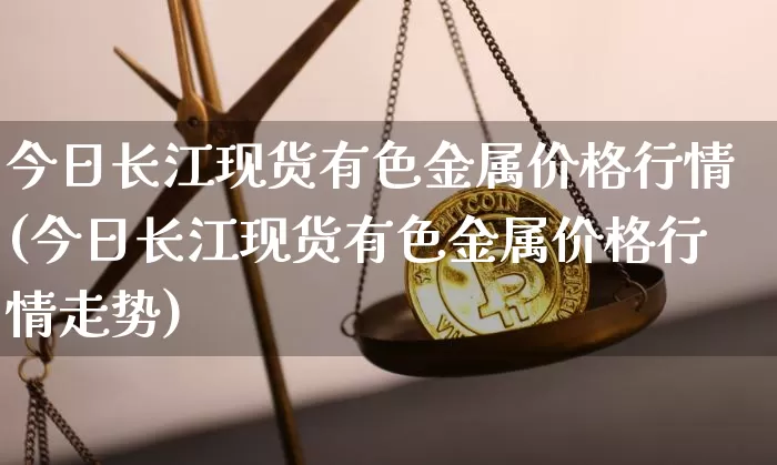 今日长江现货有色金属价格行情(今日长江现货有色金属价格行情走势)_https://www.qgjzrcxxzxpt.com_上期能源_第1张
