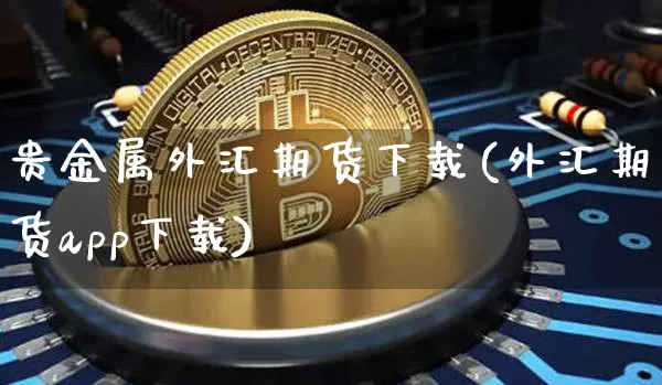 贵金属外汇期货下载(外汇期货app下载)_https://www.qgjzrcxxzxpt.com_上期所_第1张