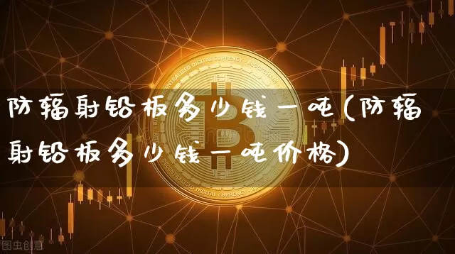 防辐射铅板多少钱一吨(防辐射铅板多少钱一吨价格)_https://www.qgjzrcxxzxpt.com_上期能源_第1张