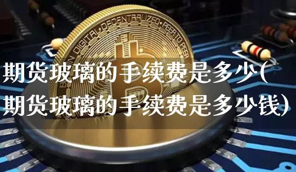 期货玻璃的手续费是多少(期货玻璃的手续费是多少钱)_https://www.qgjzrcxxzxpt.com_上期能源_第1张