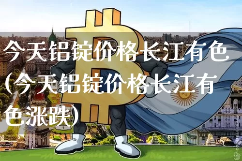 今天铝锭价格长江有色(今天铝锭价格长江有色涨跌)_https://www.qgjzrcxxzxpt.com_中金所_第1张