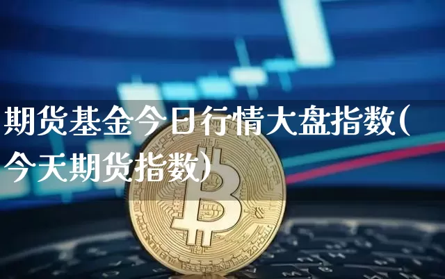 期货基金今日行情大盘指数(今天期货指数)_https://www.qgjzrcxxzxpt.com_中金所_第1张