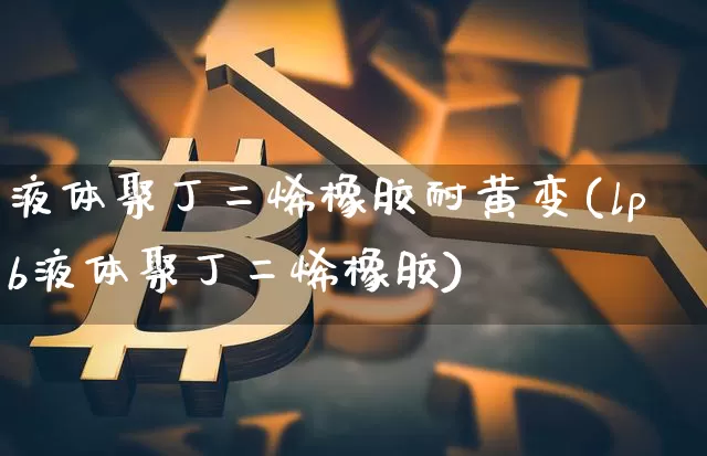 液体聚丁二烯橡胶耐黄变(lpb液体聚丁二烯橡胶)_https://www.qgjzrcxxzxpt.com_郑商所_第1张