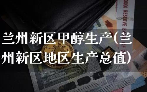 兰州新区甲醇生产(兰州新区地区生产总值)_https://www.qgjzrcxxzxpt.com_大商所_第1张
