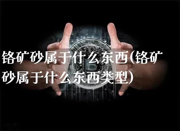 铬矿砂属于什么东西(铬矿砂属于什么东西类型)_https://www.qgjzrcxxzxpt.com_上期能源_第1张
