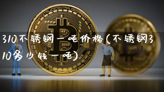 310不锈钢一吨价格(不锈钢310多少钱一吨)_https://www.qgjzrcxxzxpt.com_上期所_第1张