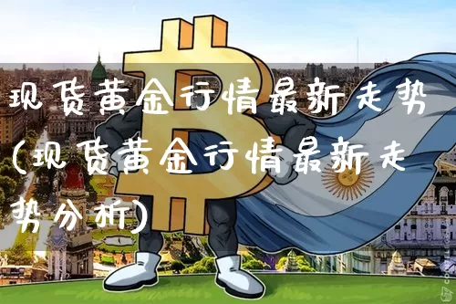 现货黄金行情最新走势(现货黄金行情最新走势分析)_https://www.qgjzrcxxzxpt.com_郑商所_第1张