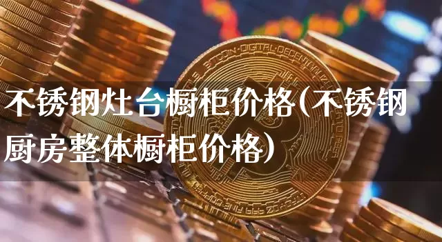 不锈钢灶台橱柜价格(不锈钢厨房整体橱柜价格)_https://www.qgjzrcxxzxpt.com_郑商所_第1张