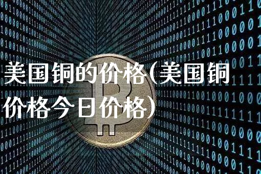 美国铜的价格(美国铜价格今日价格)_https://www.qgjzrcxxzxpt.com_郑商所_第1张