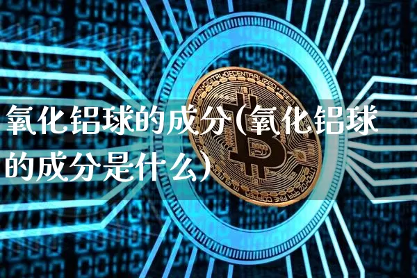 氧化铝球的成分(氧化铝球的成分是什么)_https://www.qgjzrcxxzxpt.com_上期能源_第1张