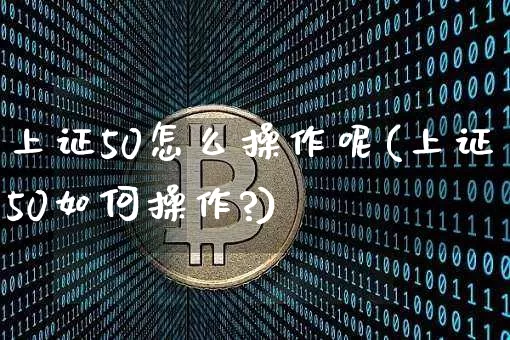 上证50怎么操作呢(上证50如何操作?)_https://www.qgjzrcxxzxpt.com_中金所_第1张