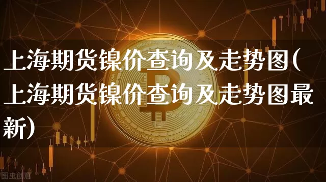 上海期货镍价查询及走势图(上海期货镍价查询及走势图最新)_https://www.qgjzrcxxzxpt.com_大商所_第1张