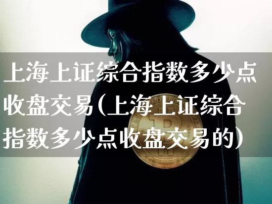 上海上证综合指数多少点收盘交易(上海上证综合指数多少点收盘交易的)_https://www.qgjzrcxxzxpt.com_广期所_第1张