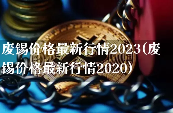 废锡价格最新行情2023(废锡价格最新行情2020)_https://www.qgjzrcxxzxpt.com_广期所_第1张