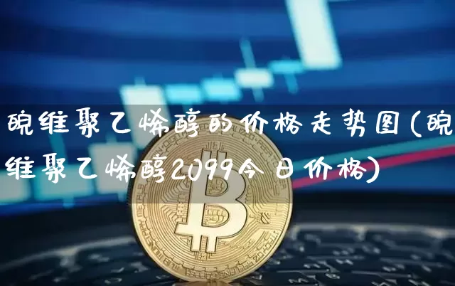 皖维聚乙烯醇的价格走势图(皖维聚乙烯醇2099今日价格)_https://www.qgjzrcxxzxpt.com_大商所_第1张