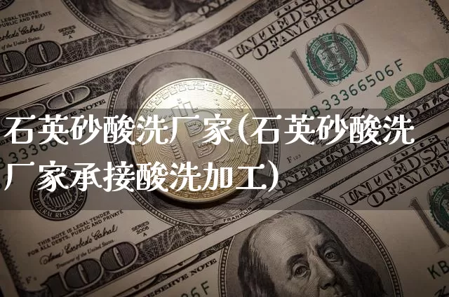 石英砂酸洗厂家(石英砂酸洗厂家承接酸洗加工)_https://www.qgjzrcxxzxpt.com_中金所_第1张