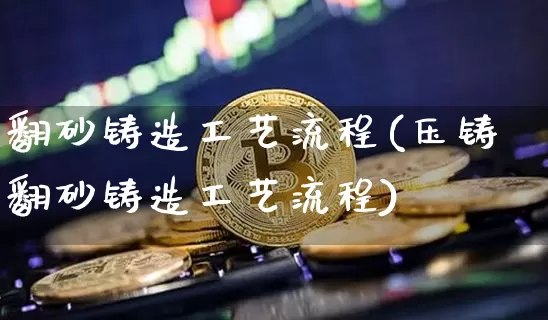 翻砂铸造工艺流程(压铸翻砂铸造工艺流程)_https://www.qgjzrcxxzxpt.com_上期能源_第1张