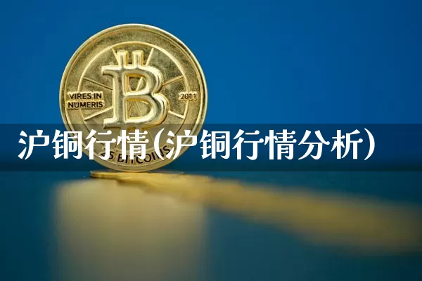 沪铜行情(沪铜行情分析)_https://www.qgjzrcxxzxpt.com_上期所_第1张