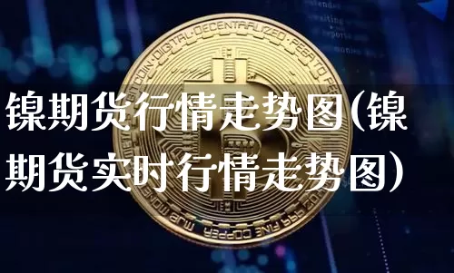 镍期货行情走势图(镍期货实时行情走势图)_https://www.qgjzrcxxzxpt.com_郑商所_第1张