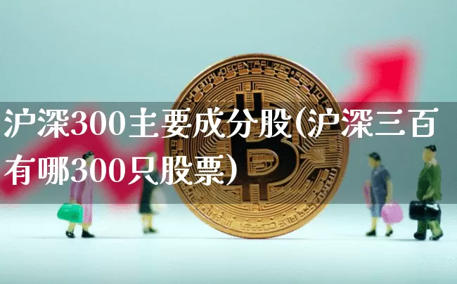 沪深300主要成分股(沪深三百有哪300只股票)_https://www.qgjzrcxxzxpt.com_广期所_第1张