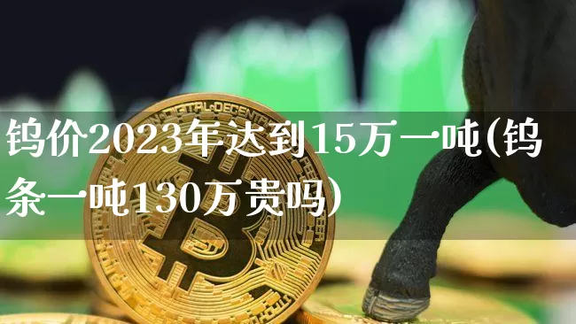 钨价2023年达到15万一吨(钨条一吨130万贵吗)_https://www.qgjzrcxxzxpt.com_中金所_第1张