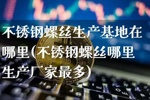 不锈钢螺丝生产基地在哪里(不锈钢螺丝哪里生产厂家最多)_https://www.qgjzrcxxzxpt.com_广期所_第1张