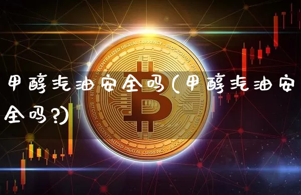甲醇汽油安全吗(甲醇汽油安全吗?)_https://www.qgjzrcxxzxpt.com_广期所_第1张