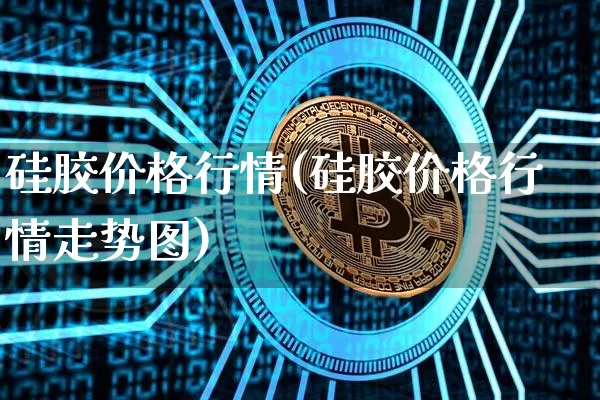 硅胶价格行情(硅胶价格行情走势图)_https://www.qgjzrcxxzxpt.com_大商所_第1张