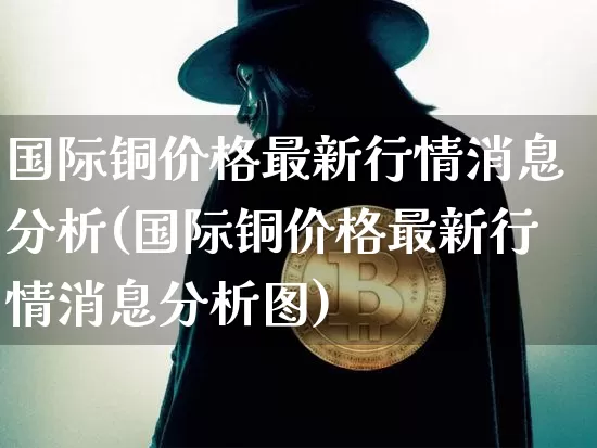 国际铜价格最新行情消息分析(国际铜价格最新行情消息分析图)_https://www.qgjzrcxxzxpt.com_中金所_第1张