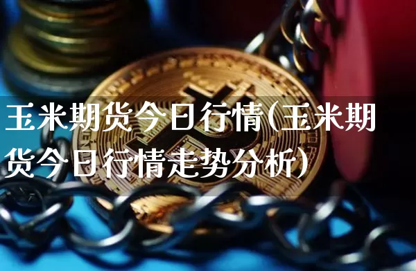 玉米期货今日行情(玉米期货今日行情走势分析)_https://www.qgjzrcxxzxpt.com_上期能源_第1张
