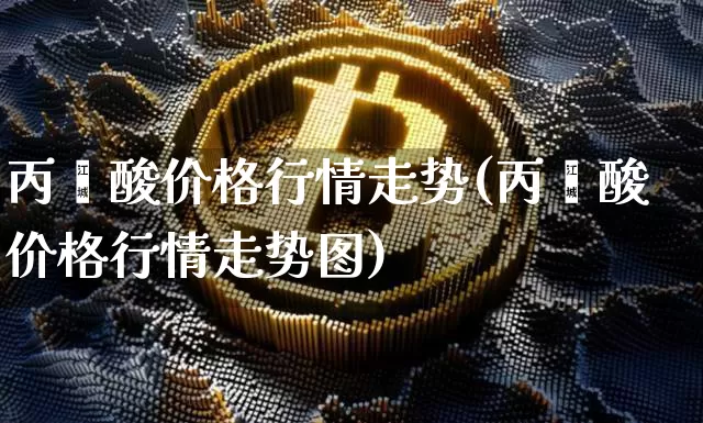 丙烯酸价格行情走势(丙烯酸价格行情走势图)_https://www.qgjzrcxxzxpt.com_大商所_第1张