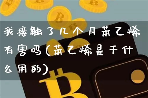 我接触了几个月苯乙烯有害吗(苯乙烯是干什么用的)_https://www.qgjzrcxxzxpt.com_中金所_第1张