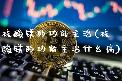 硫酸镁的功能主治(硫酸镁的功能主治什么病)_https://www.qgjzrcxxzxpt.com_大商所_第1张