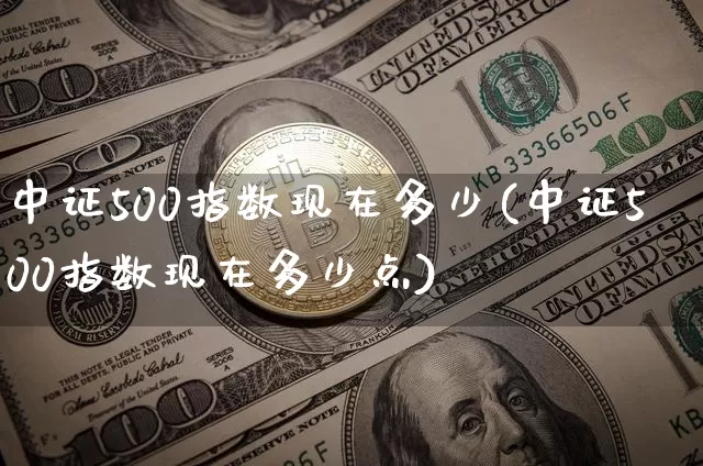 中证500指数现在多少(中证500指数现在多少点)_https://www.qgjzrcxxzxpt.com_中金所_第1张