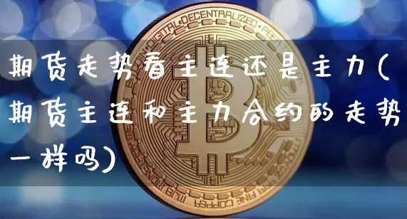 期货走势看主连还是主力(期货主连和主力合约的走势一样吗)_https://www.qgjzrcxxzxpt.com_广期所_第1张
