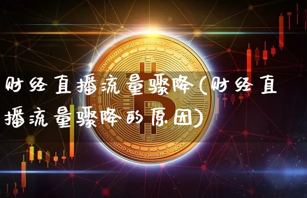 财经直播流量骤降(财经直播流量骤降的原因)_https://www.qgjzrcxxzxpt.com_上期所_第1张