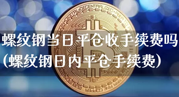 螺纹钢当日平仓收手续费吗(螺纹钢日内平仓手续费)_https://www.qgjzrcxxzxpt.com_广期所_第1张