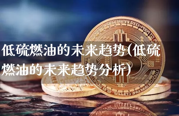 低硫燃油的未来趋势(低硫燃油的未来趋势分析)_https://www.qgjzrcxxzxpt.com_中金所_第1张