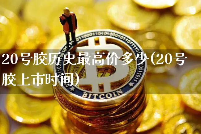 20号胶历史最高价多少(20号胶上市时间)_https://www.qgjzrcxxzxpt.com_郑商所_第1张