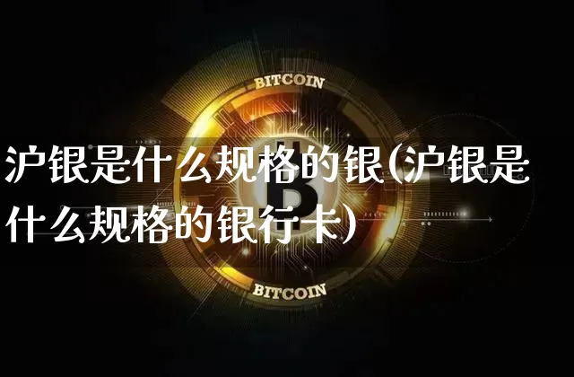 沪银是什么规格的银(沪银是什么规格的银行卡)_https://www.qgjzrcxxzxpt.com_郑商所_第1张