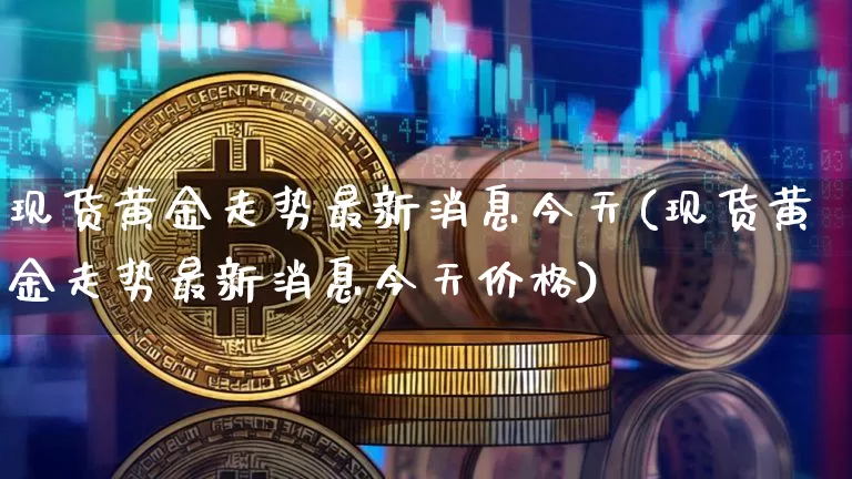 现货黄金走势最新消息今天(现货黄金走势最新消息今天价格)_https://www.qgjzrcxxzxpt.com_广期所_第1张