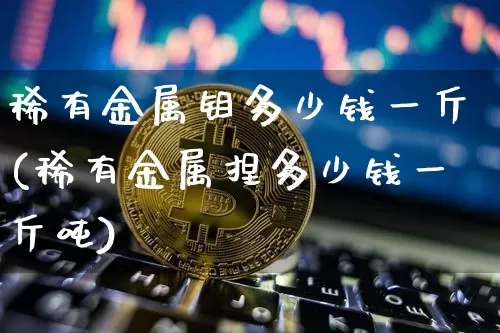 稀有金属钼多少钱一斤(稀有金属捏多少钱一斤吨)_https://www.qgjzrcxxzxpt.com_大商所_第1张