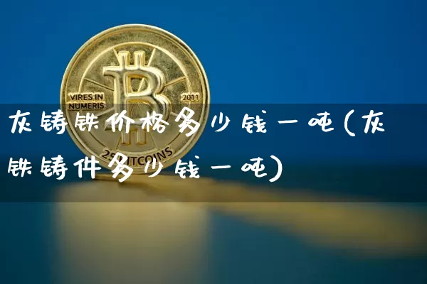 灰铸铁价格多少钱一吨(灰铁铸件多少钱一吨)_https://www.qgjzrcxxzxpt.com_郑商所_第1张