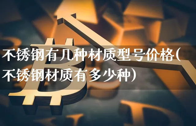 不锈钢有几种材质型号价格(不锈钢材质有多少种)_https://www.qgjzrcxxzxpt.com_上期能源_第1张