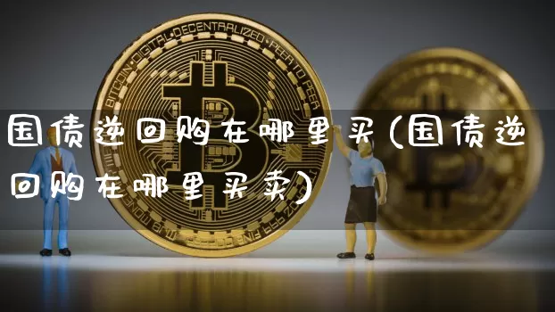 国债逆回购在哪里买(国债逆回购在哪里买卖)_https://www.qgjzrcxxzxpt.com_郑商所_第1张