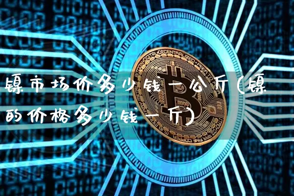 镍市场价多少钱一公斤(镍的价格多少钱一斤)_https://www.qgjzrcxxzxpt.com_郑商所_第1张